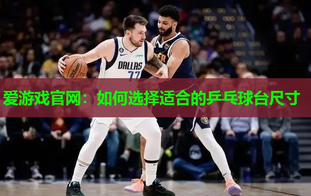 爱游戏官网：如何选择适合的乒乓球台尺寸