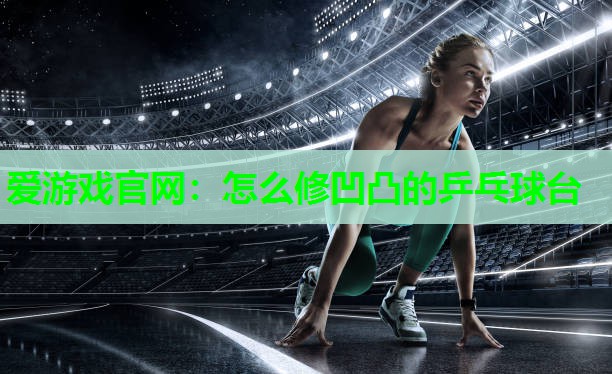 爱游戏官网：怎么修凹凸的乒乓球台