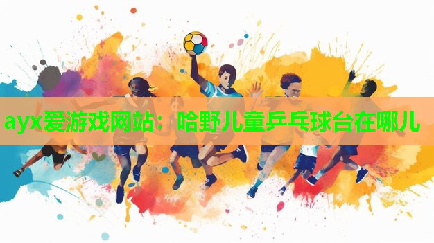 ayx爱游戏网站：哈野儿童乒乓球台在哪儿