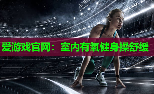 爱游戏官网：室内有氧健身操舒缓
