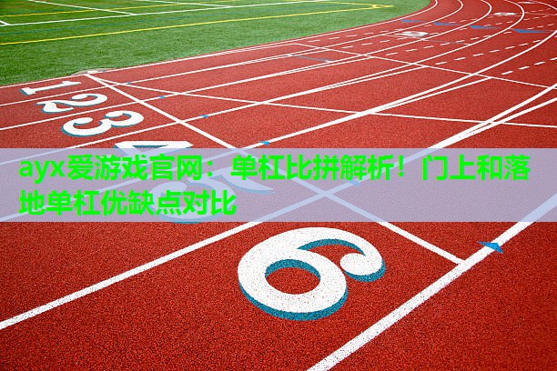ayx爱游戏官网：单杠比拼解析！门上和落地单杠优缺点对比