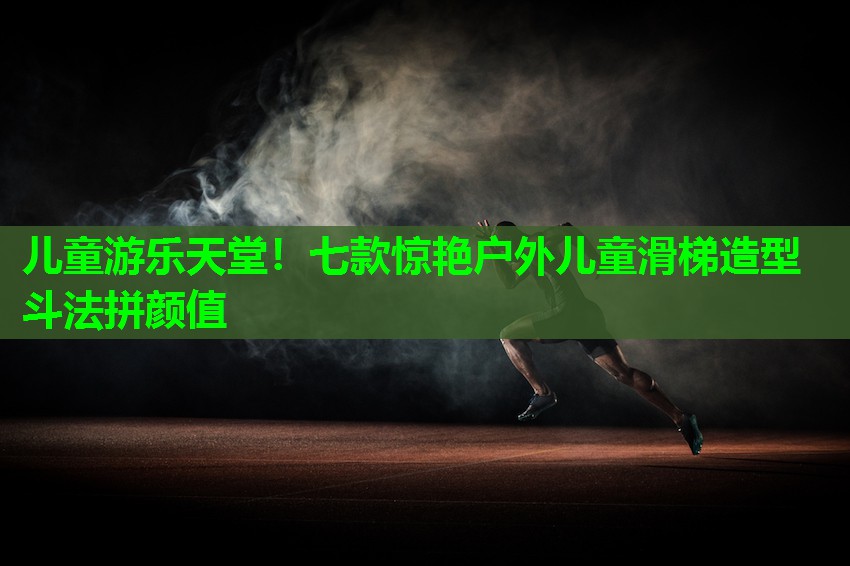 儿童游乐天堂！七款惊艳户外儿童滑梯造型斗法拼颜值