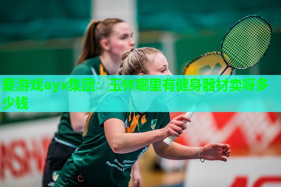 爱游戏ayx集团：玉林哪里有健身器材卖呀多少钱