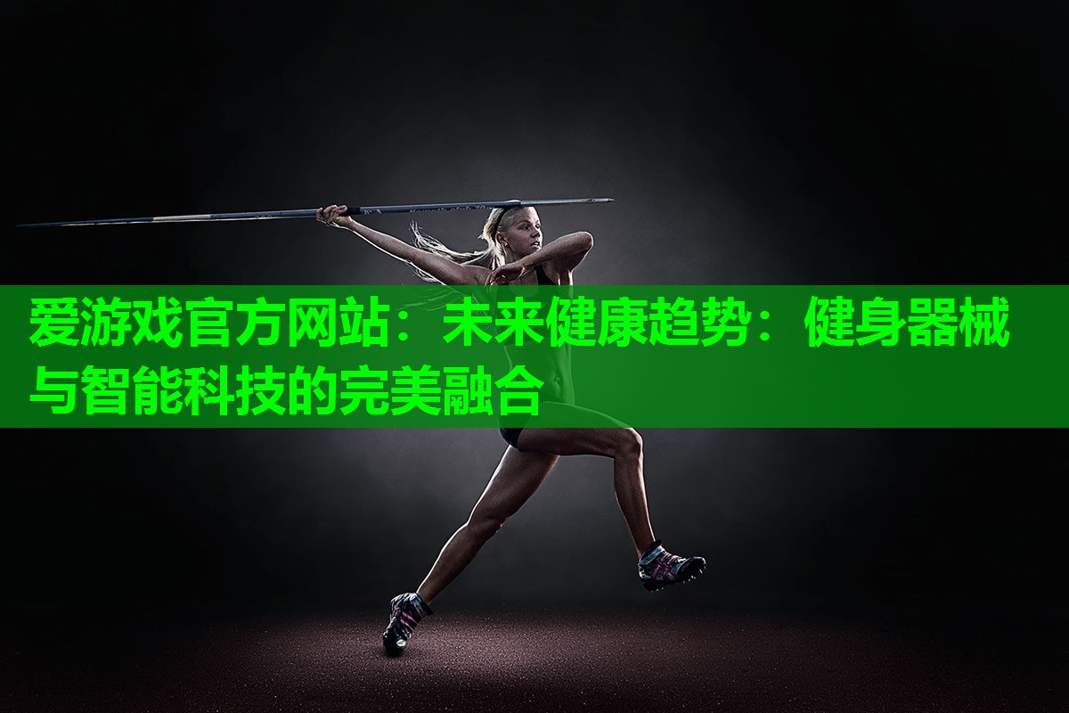爱游戏官方网站：未来健康趋势：健身器械与智能科技的完美融合