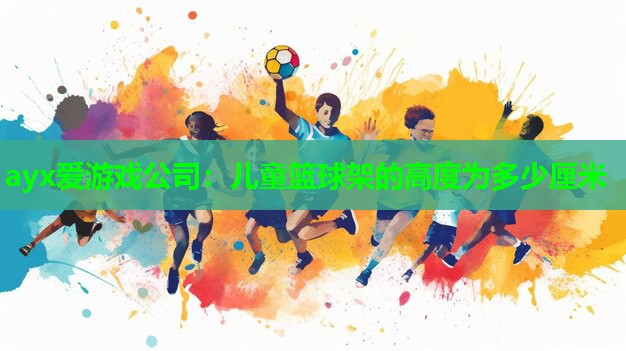 ayx爱游戏公司：儿童篮球架的高度为多少厘米