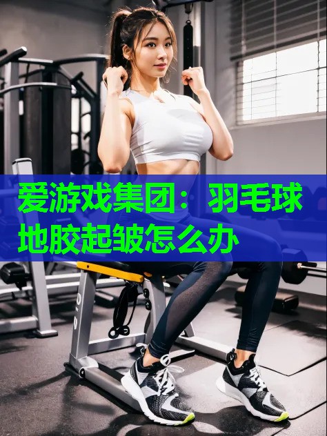 爱游戏集团：羽毛球地胶起皱怎么办