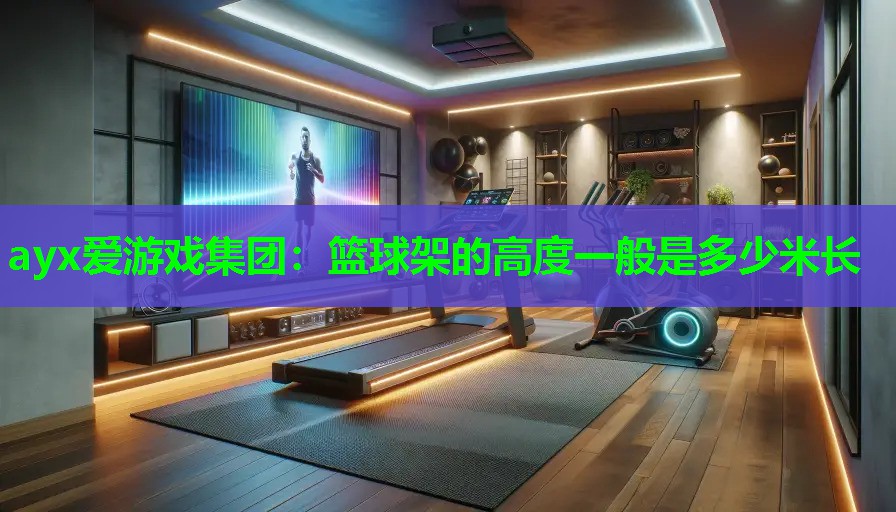 ayx爱游戏集团：篮球架的高度一般是多少米长