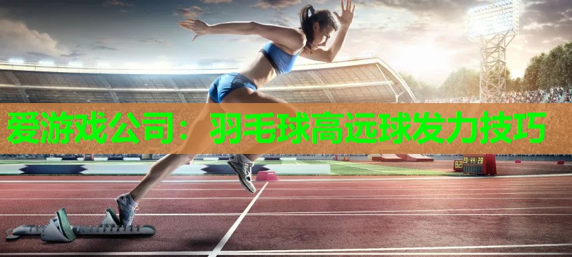 爱游戏公司：羽毛球高远球发力技巧