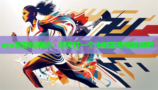 ayx爱游戏网站：每天打一个小时羽毛球能减肥