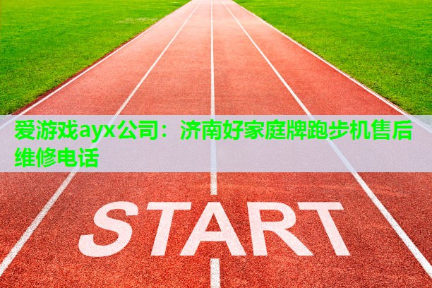爱游戏ayx公司：济南好家庭牌跑步机售后维修电话