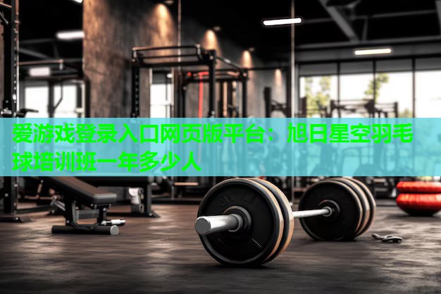 爱游戏登录入口网页版平台：旭日星空羽毛球培训班一年多少人