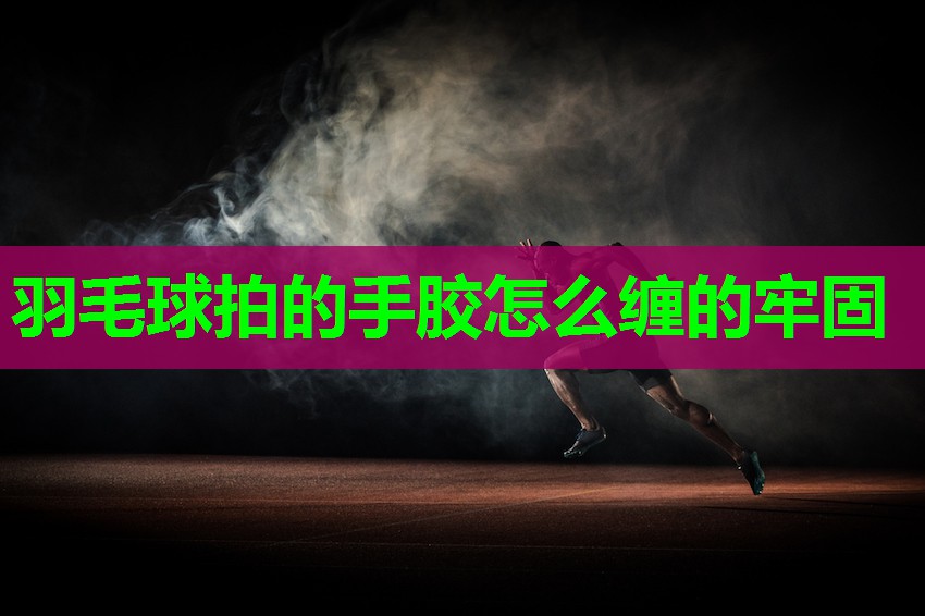 羽毛球拍的手胶怎么缠的牢固
