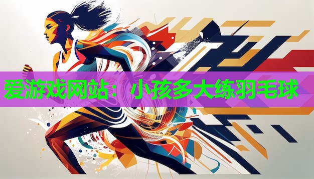爱游戏网站：小孩多大练羽毛球