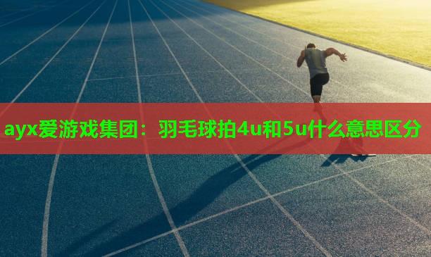 ayx爱游戏集团：羽毛球拍4u和5u什么意思区分