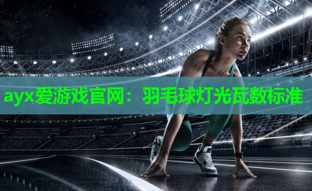 ayx爱游戏官网：羽毛球灯光瓦数标准