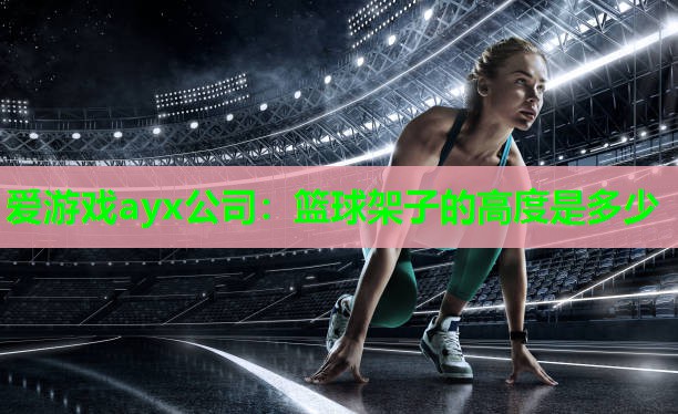 爱游戏ayx公司：篮球架子的高度是多少