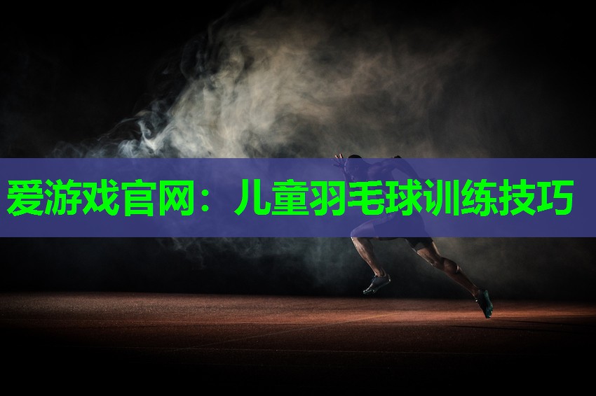 爱游戏官网：儿童羽毛球训练技巧