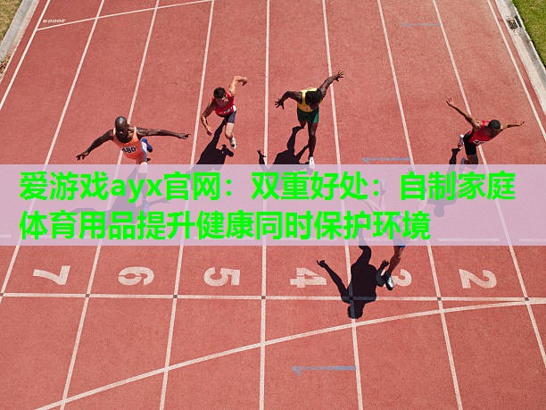 爱游戏ayx官网：双重好处：自制家庭体育用品提升健康同时保护环境