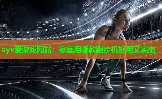 ayx爱游戏网站：家庭用哪款跑步机好用又实惠