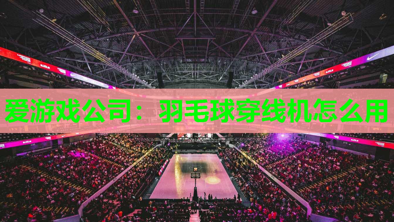 爱游戏公司：羽毛球穿线机怎么用