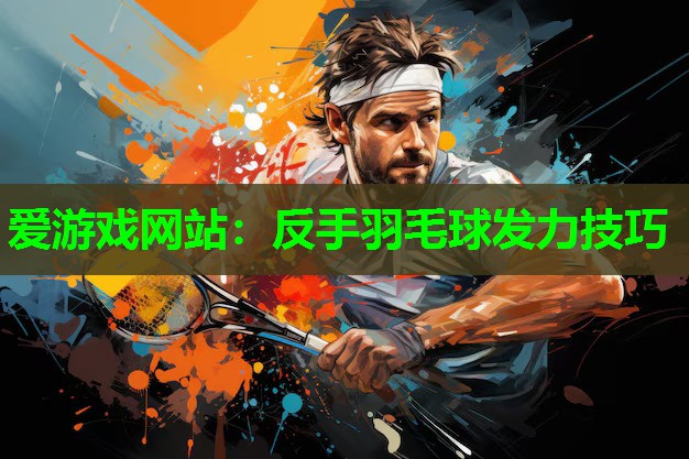 爱游戏网站：反手羽毛球发力技巧