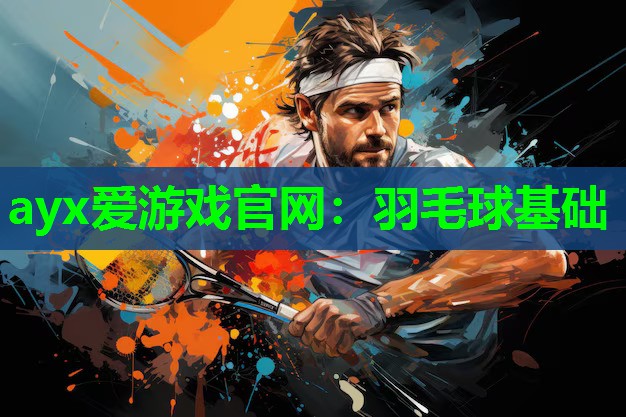 ayx爱游戏官网：羽毛球基础