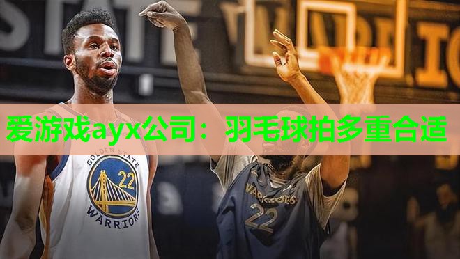 爱游戏ayx公司：羽毛球拍多重合适