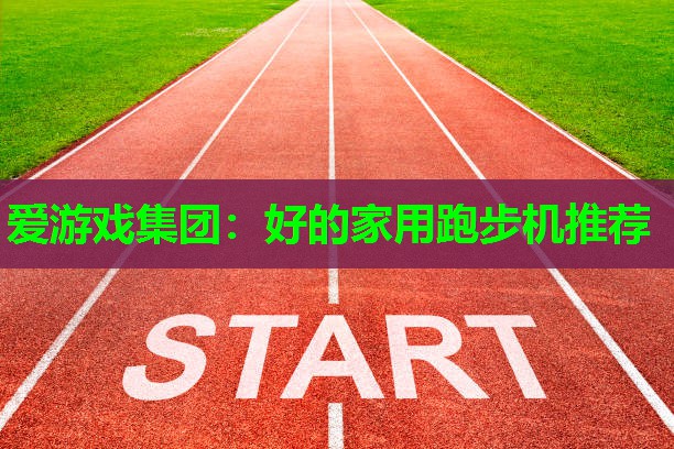 爱游戏集团：好的家用跑步机推荐