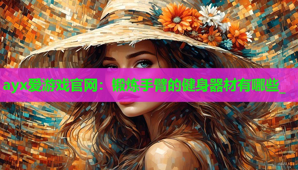 ayx爱游戏官网：锻炼手臂的健身器材有哪些_