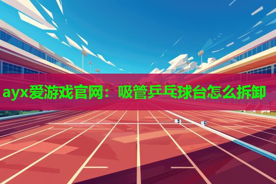 吸管乒乓球台怎么拆卸
