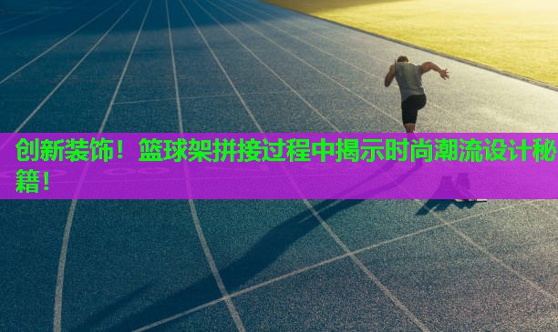 创新装饰！篮球架拼接过程中揭示时尚潮流设计秘籍！