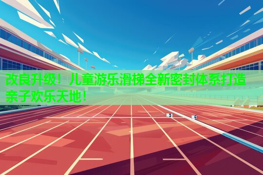 改良升级！儿童游乐滑梯全新密封体系打造亲子欢乐天地！